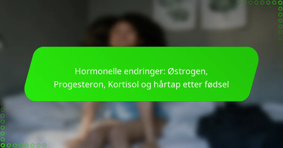 Hormonelle endringer: Østrogen, Progesteron, Kortisol og hårtap etter fødsel