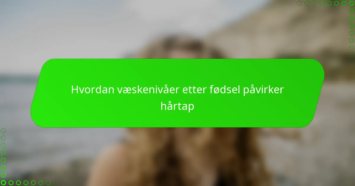 Hvordan væskenivåer etter fødsel påvirker hårtap