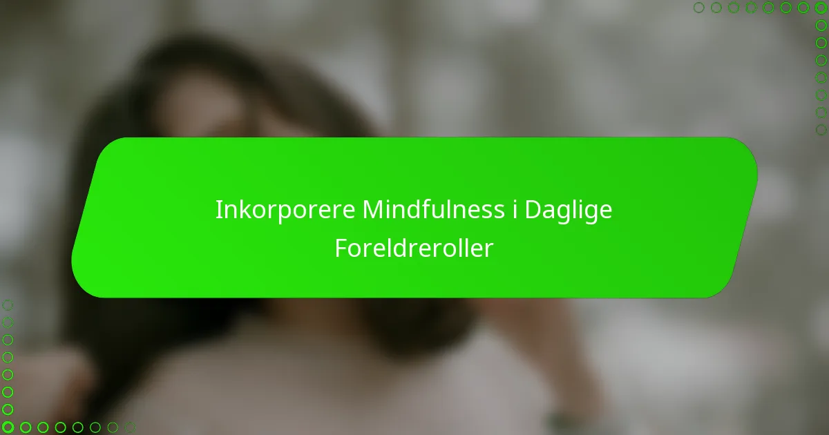Inkorporere Mindfulness i Daglige Foreldreroller