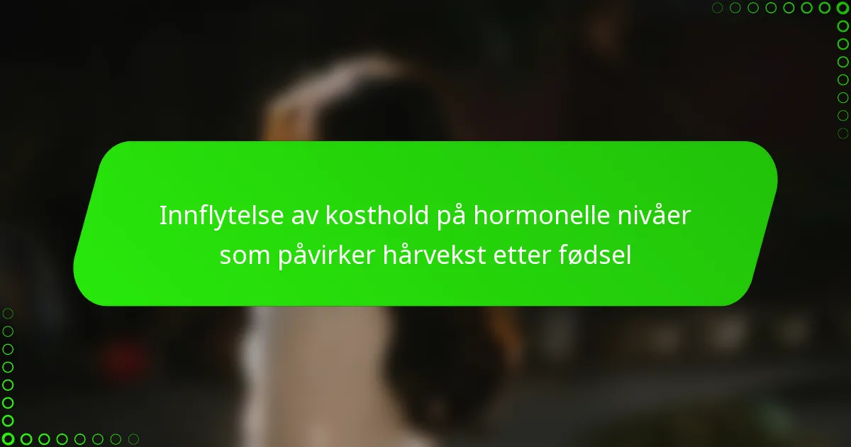 Innflytelse av kosthold på hormonelle nivåer som påvirker hårvekst etter fødsel