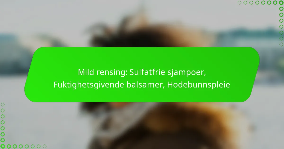 Mild rensing: Sulfatfrie sjampoer, Fuktighetsgivende balsamer, Hodebunnspleie