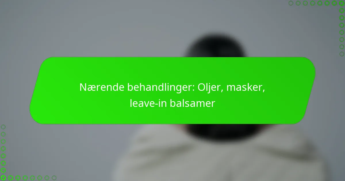 Nærende behandlinger: Oljer, masker, leave-in balsamer
