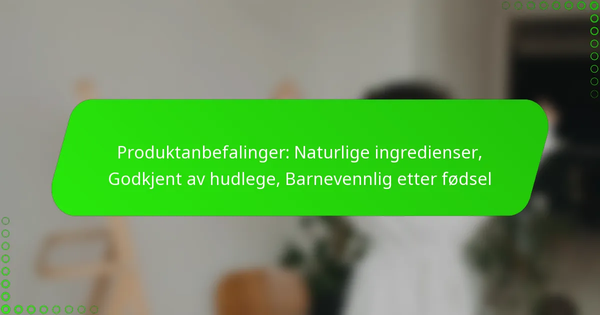 Produktanbefalinger: Naturlige ingredienser, Godkjent av hudlege, Barnevennlig etter fødsel