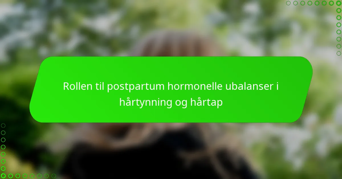 Rollen til postpartum hormonelle ubalanser i hårtynning og hårtap