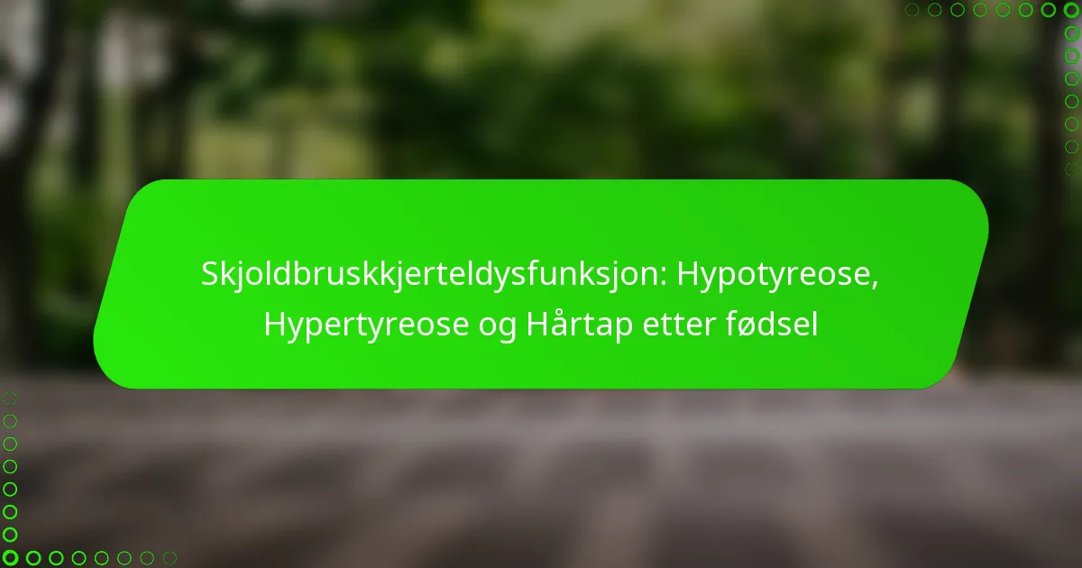 Skjoldbruskkjerteldysfunksjon: Hypotyreose, Hypertyreose og Hårtap etter fødsel