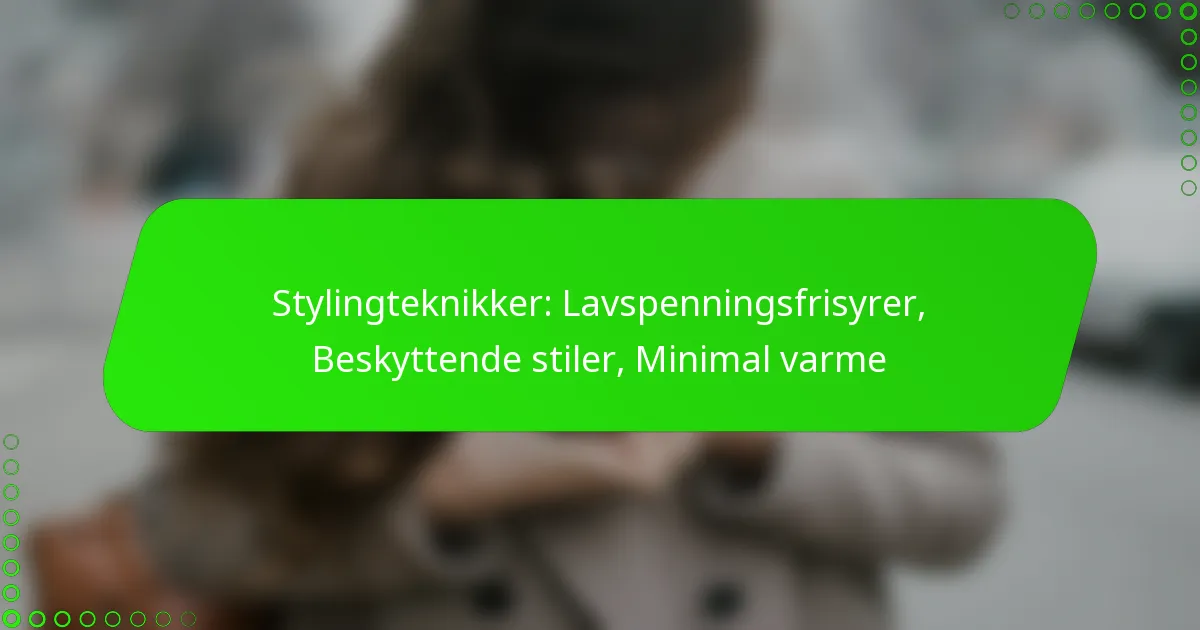 Stylingteknikker: Lavspenningsfrisyrer, Beskyttende stiler, Minimal varme