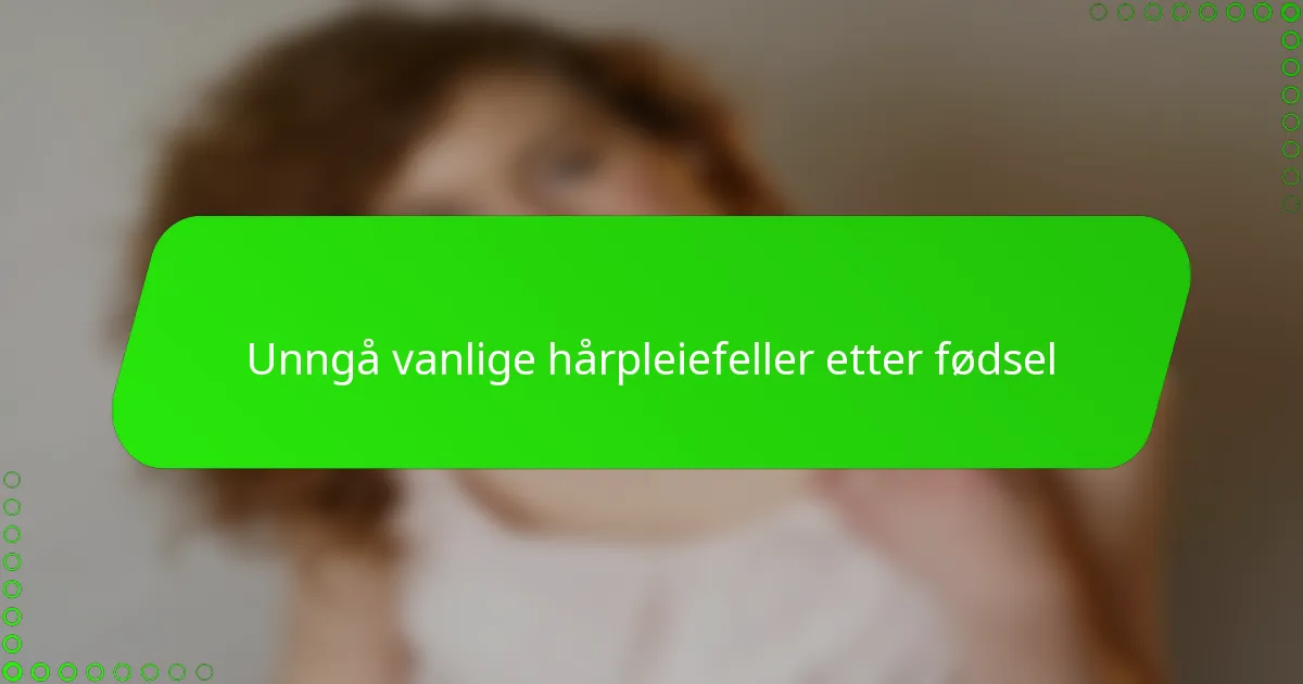 Unngå vanlige hårpleiefeller etter fødsel