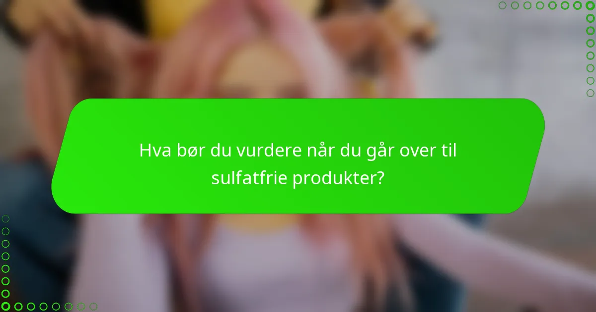 Hva bør du vurdere når du går over til sulfatfrie produkter?