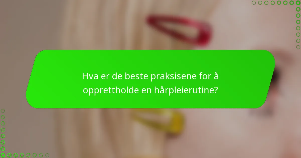 Hva er de beste praksisene for å opprettholde en hårpleierutine?