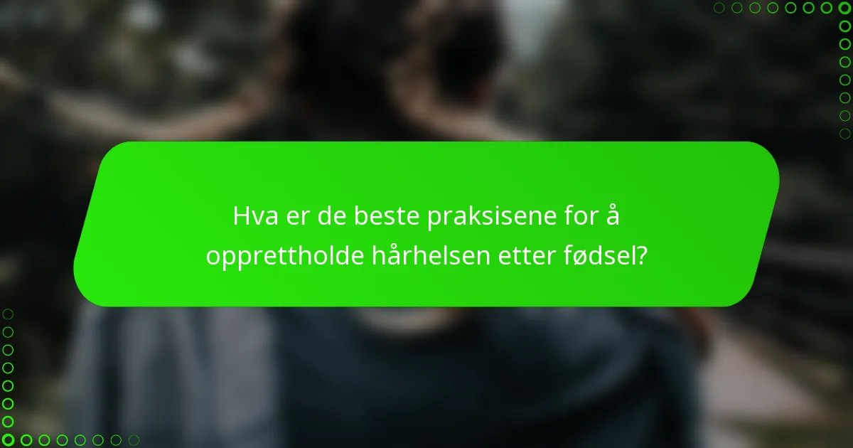 Hva er de beste praksisene for å opprettholde hårhelsen etter fødsel?
