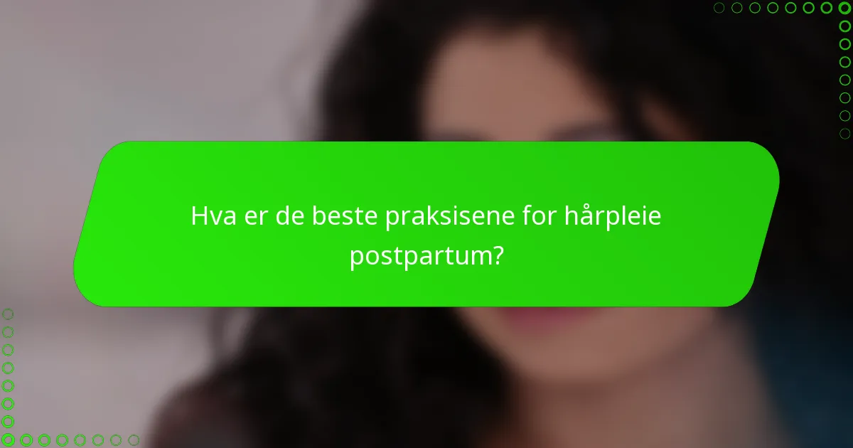 Hva er de beste praksisene for hårpleie postpartum?