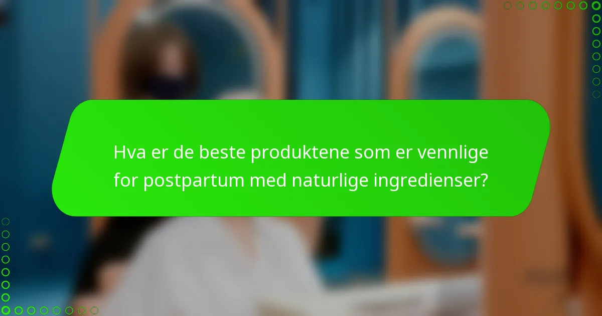 Hva er de beste produktene som er vennlige for postpartum med naturlige ingredienser?
