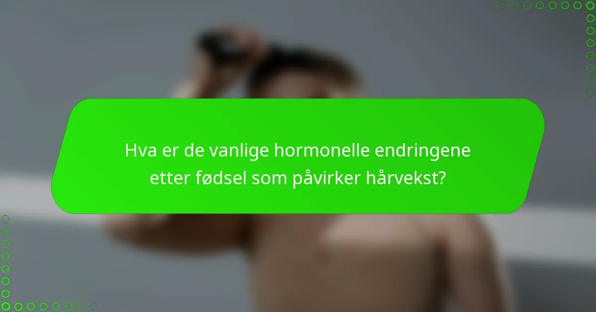 Hva er de vanlige hormonelle endringene etter fødsel som påvirker hårvekst?