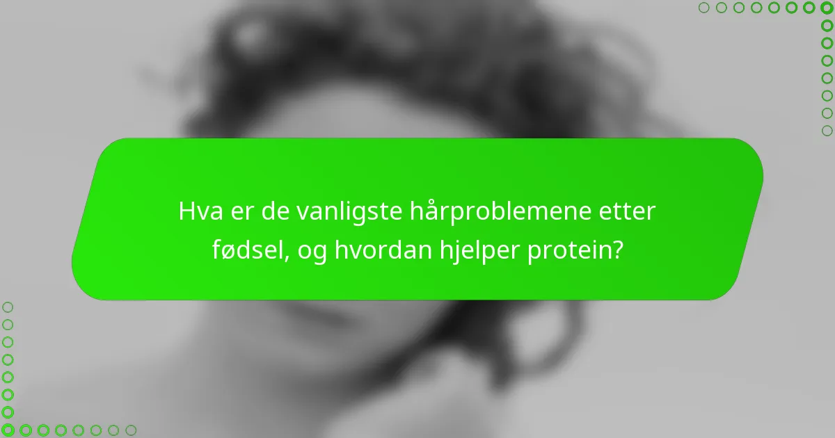 Hva er de vanligste hårproblemene etter fødsel, og hvordan hjelper protein?