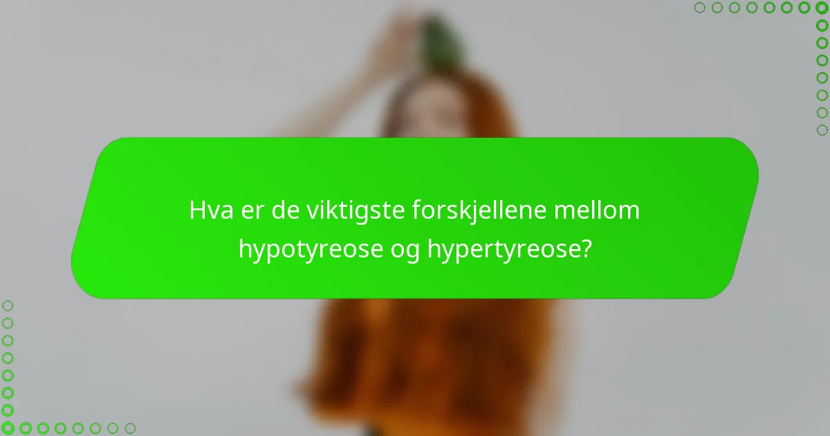 Hva er de viktigste forskjellene mellom hypotyreose og hypertyreose?