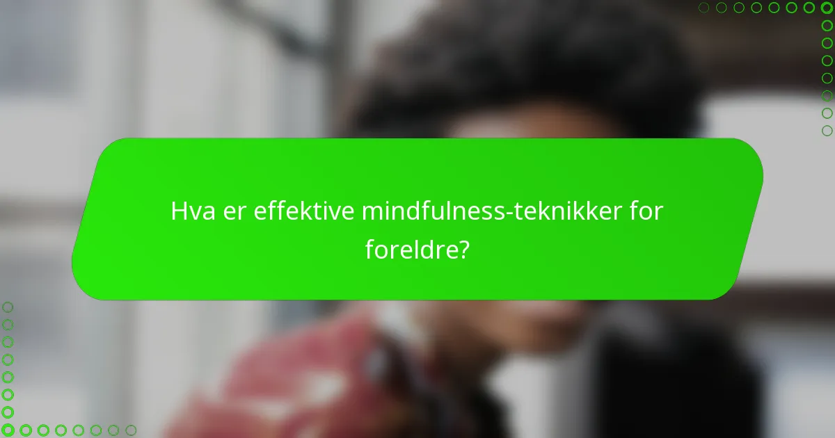 Hva er effektive mindfulness-teknikker for foreldre?