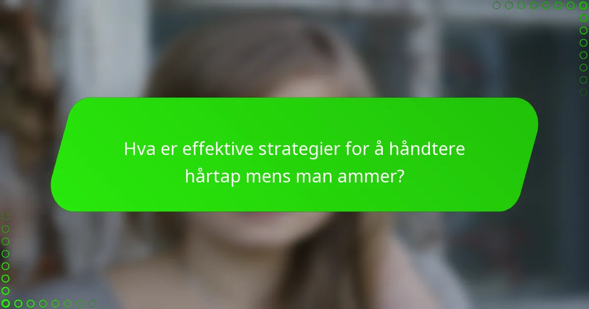 Hva er effektive strategier for å håndtere hårtap mens man ammer?