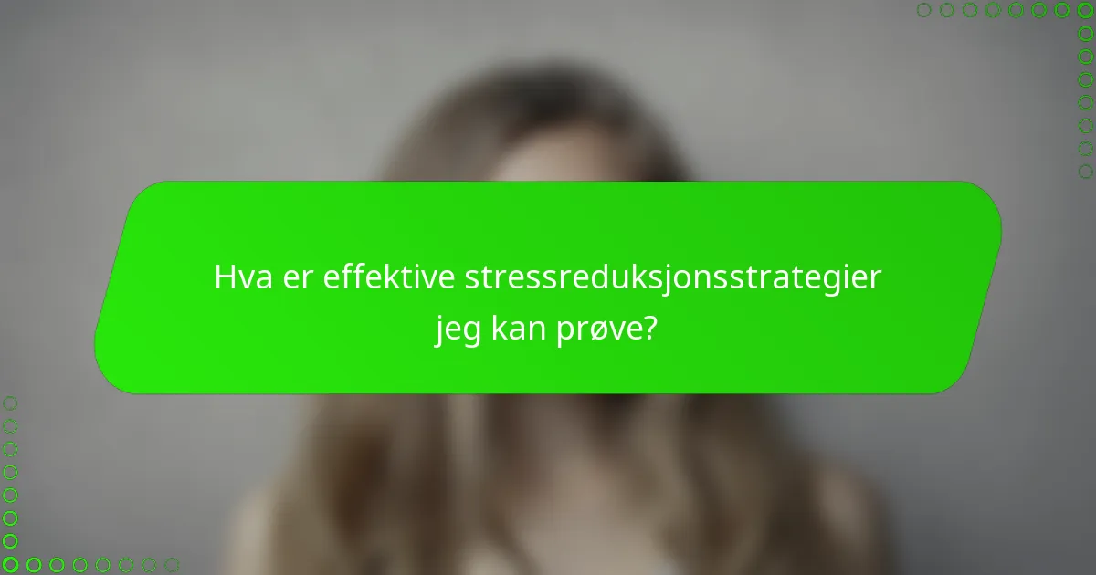 Hva er effektive stressreduksjonsstrategier jeg kan prøve?