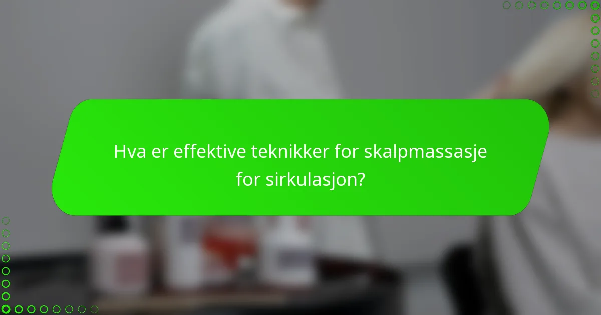 Hva er effektive teknikker for skalpmassasje for sirkulasjon?