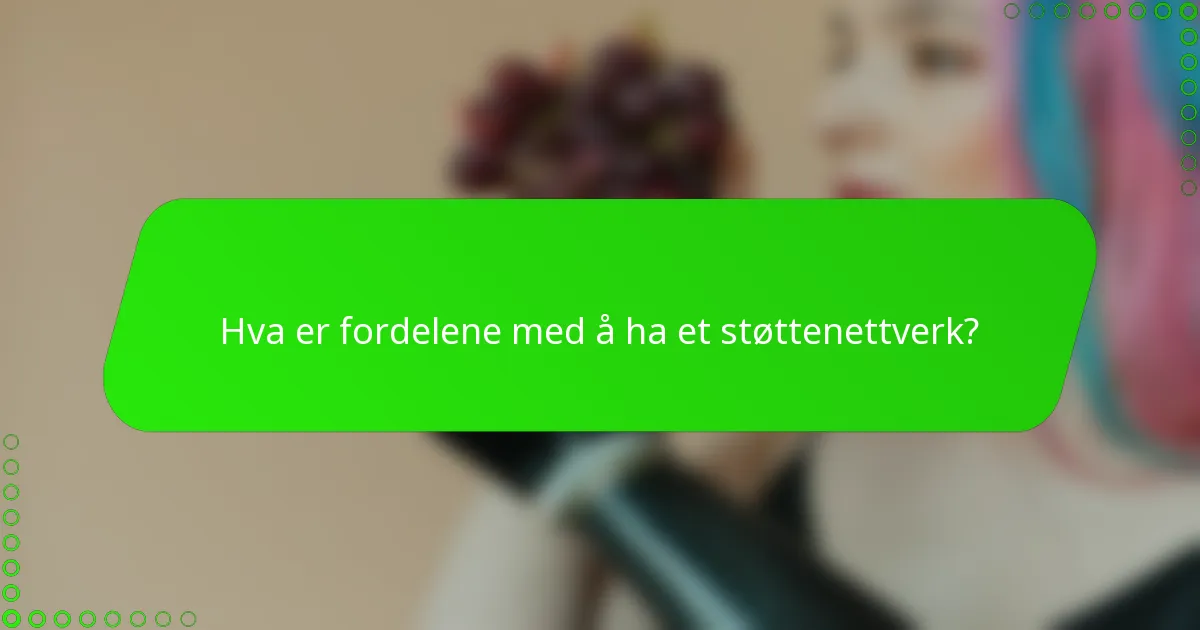 Hva er fordelene med å ha et støttenettverk?