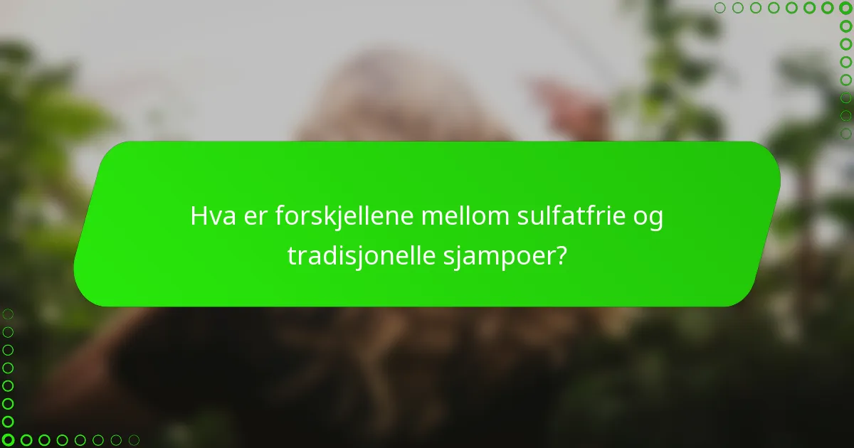 Hva er forskjellene mellom sulfatfrie og tradisjonelle sjampoer?