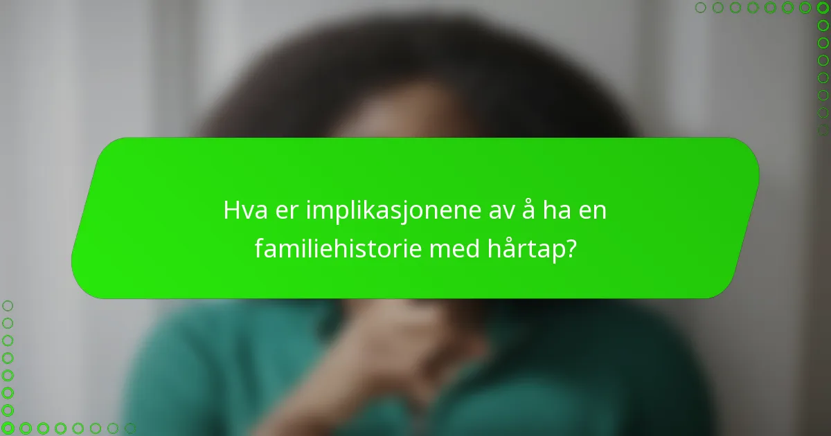 Hva er implikasjonene av å ha en familiehistorie med hårtap?