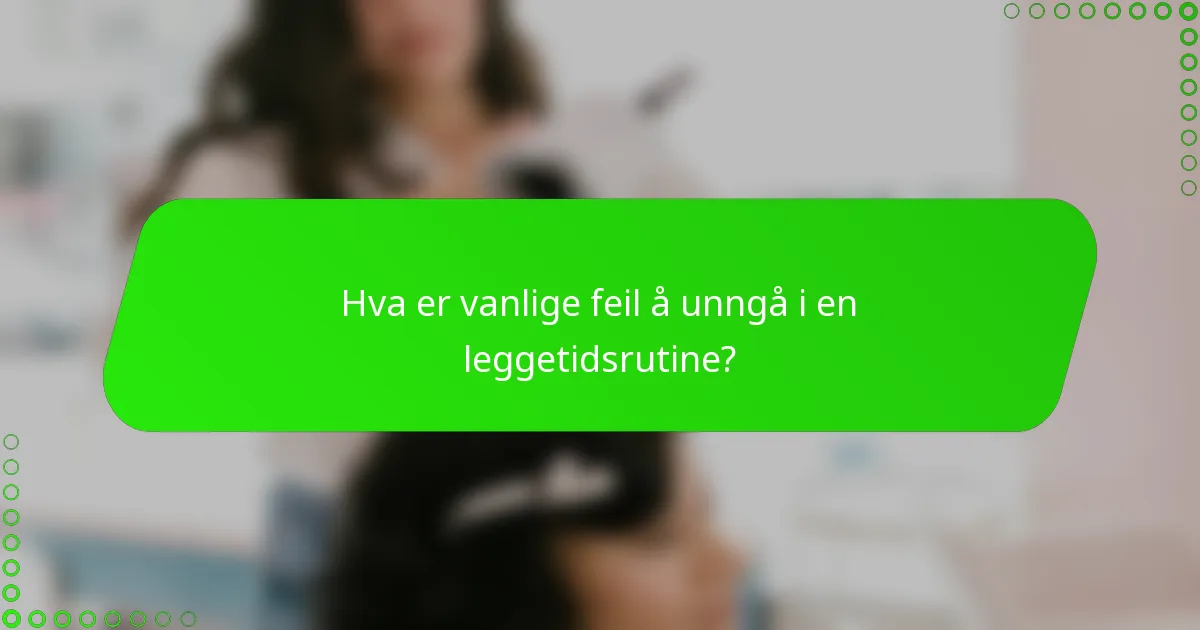 Hva er vanlige feil å unngå i en leggetidsrutine?