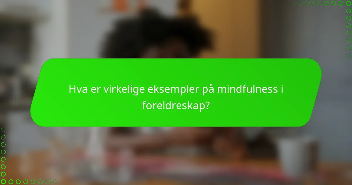 Hva er virkelige eksempler på mindfulness i foreldreskap?