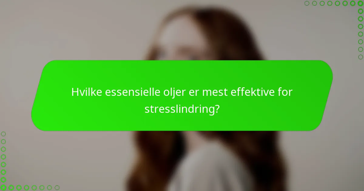 Hvilke essensielle oljer er mest effektive for stresslindring?