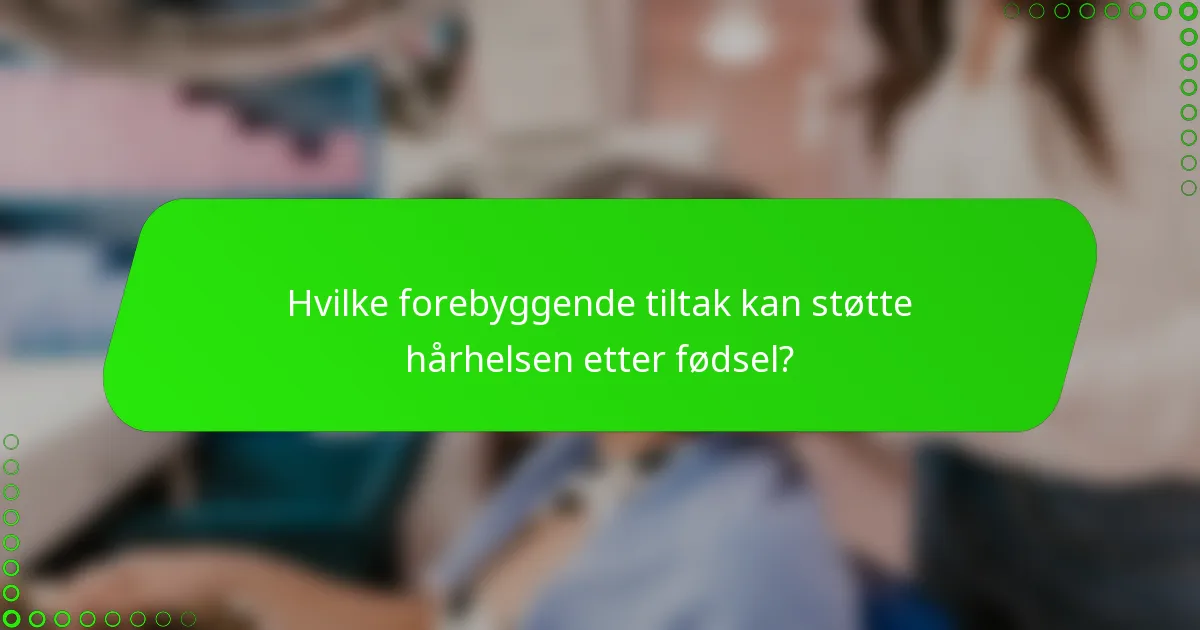 Hvilke forebyggende tiltak kan støtte hårhelsen etter fødsel?