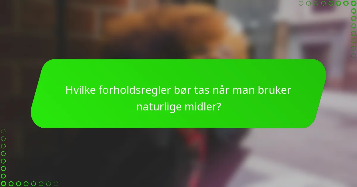 Hvilke forholdsregler bør tas når man bruker naturlige midler?