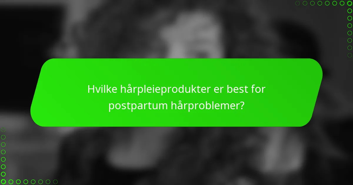 Hvilke hårpleieprodukter er best for postpartum hårproblemer?