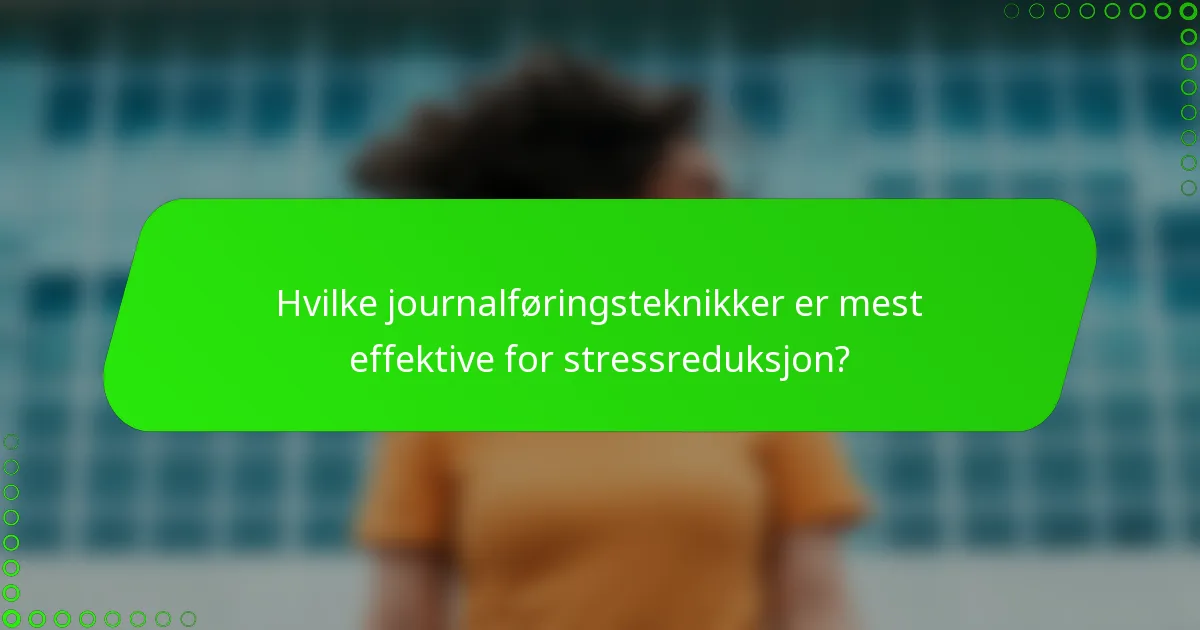Hvilke journalføringsteknikker er mest effektive for stressreduksjon?