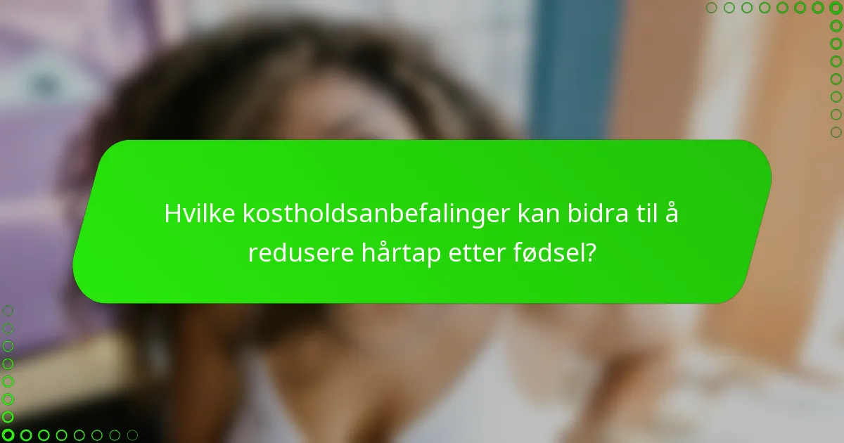 Hvilke kostholdsanbefalinger kan bidra til å redusere hårtap etter fødsel?