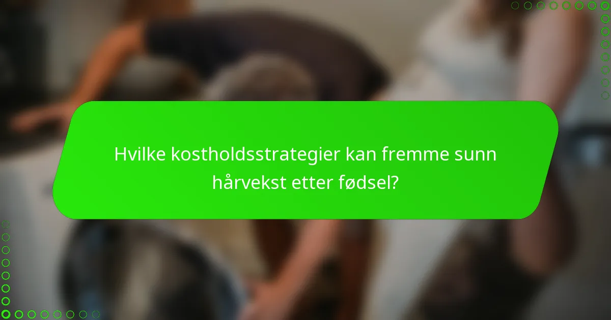 Hvilke kostholdsstrategier kan fremme sunn hårvekst etter fødsel?