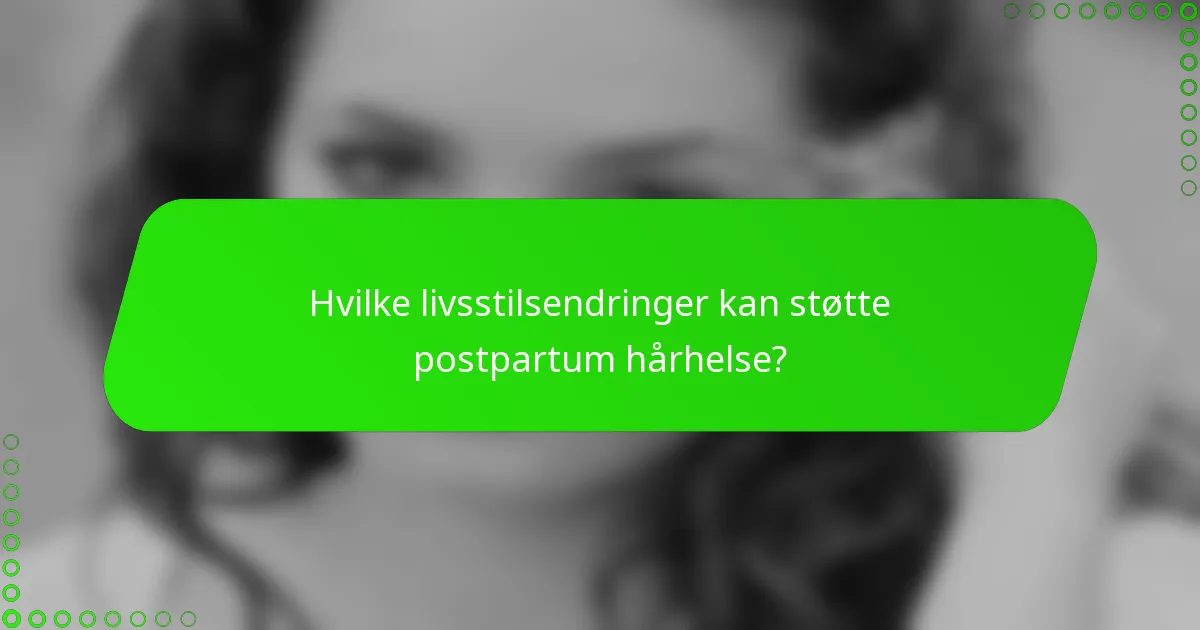 Hvilke livsstilsendringer kan støtte postpartum hårhelse?