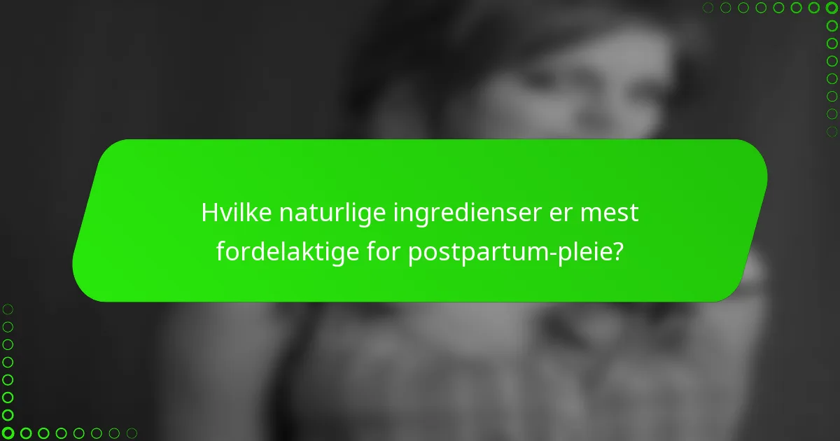 Hvilke naturlige ingredienser er mest fordelaktige for postpartum-pleie?