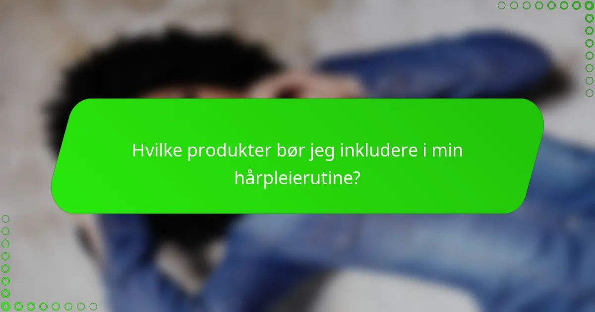 Hvilke produkter bør jeg inkludere i min hårpleierutine?