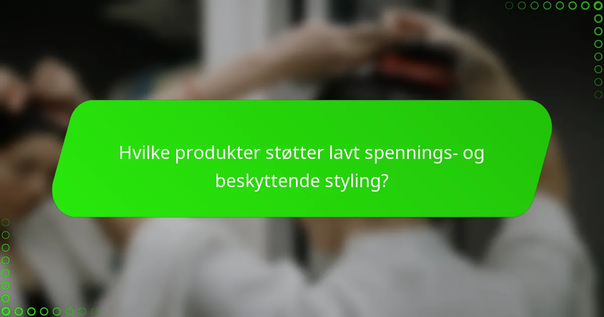 Hvilke produkter støtter lavt spennings- og beskyttende styling?