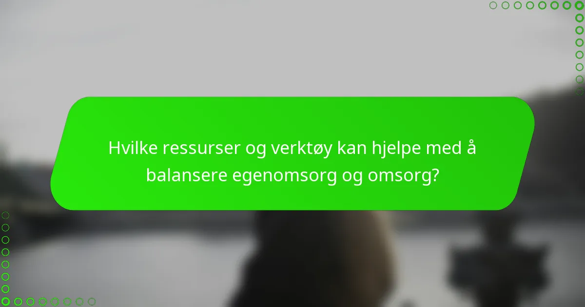 Hvilke ressurser og verktøy kan hjelpe med å balansere egenomsorg og omsorg?