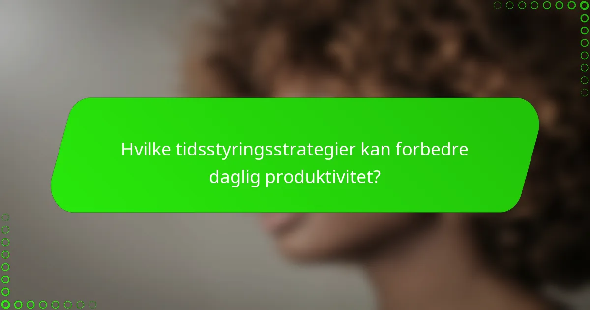 Hvilke tidsstyringsstrategier kan forbedre daglig produktivitet?