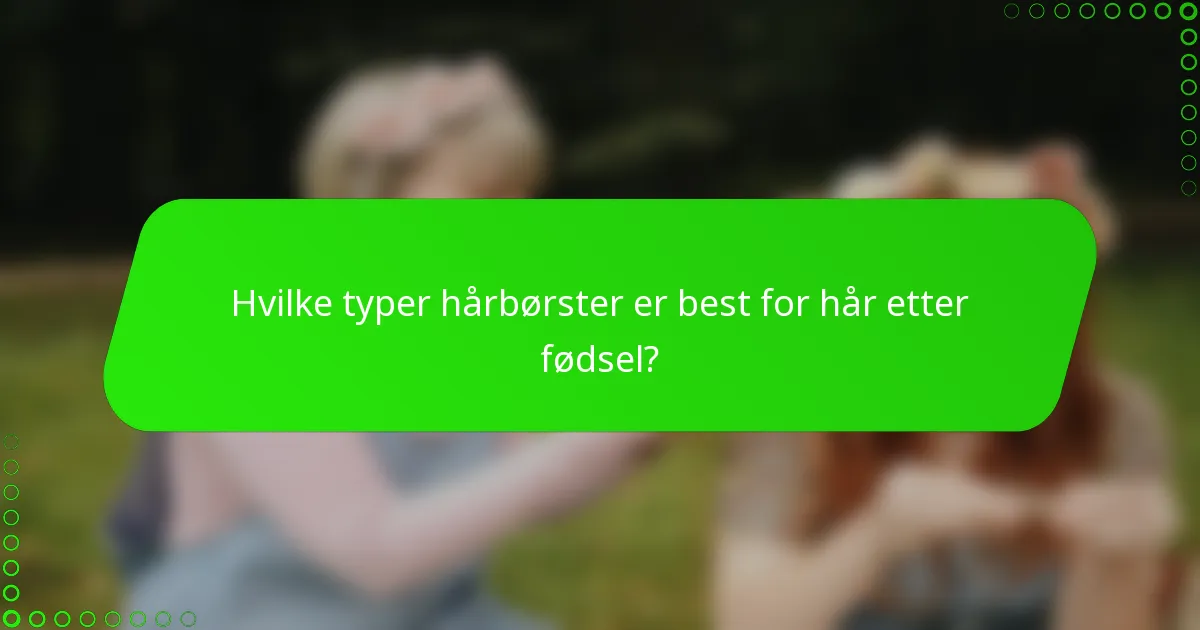 Hvilke typer hårbørster er best for hår etter fødsel?