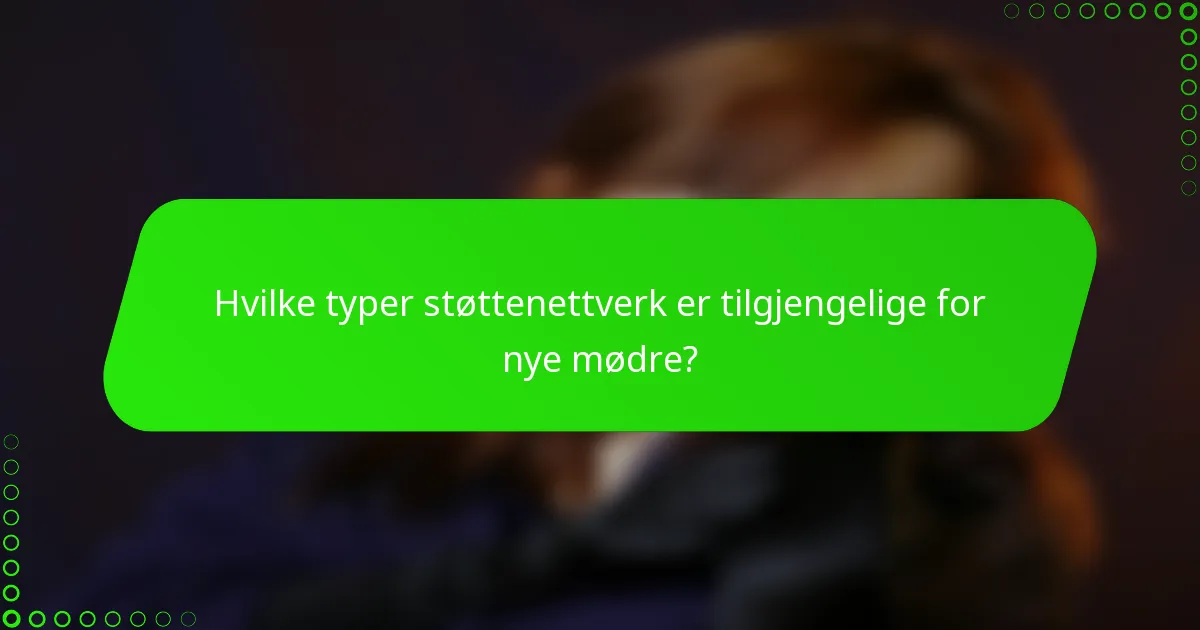 Hvilke typer støttenettverk er tilgjengelige for nye mødre?