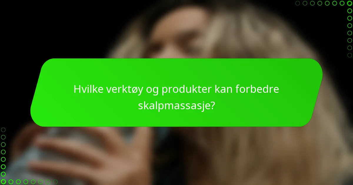 Hvilke verktøy og produkter kan forbedre skalpmassasje?