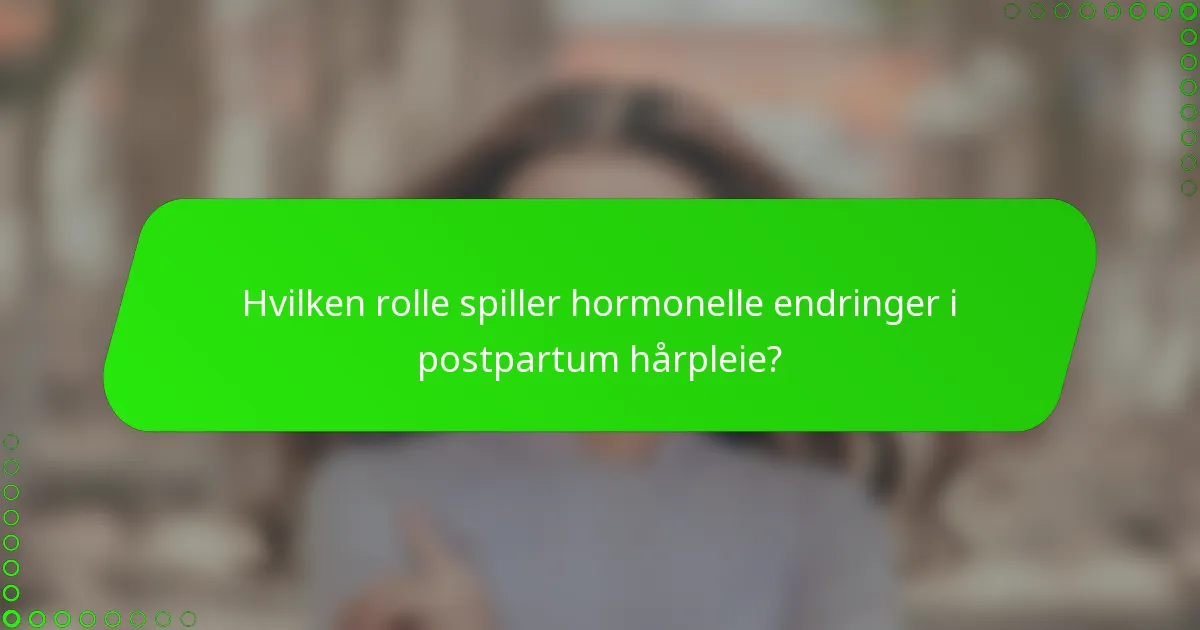 Hvilken rolle spiller hormonelle endringer i postpartum hårpleie?