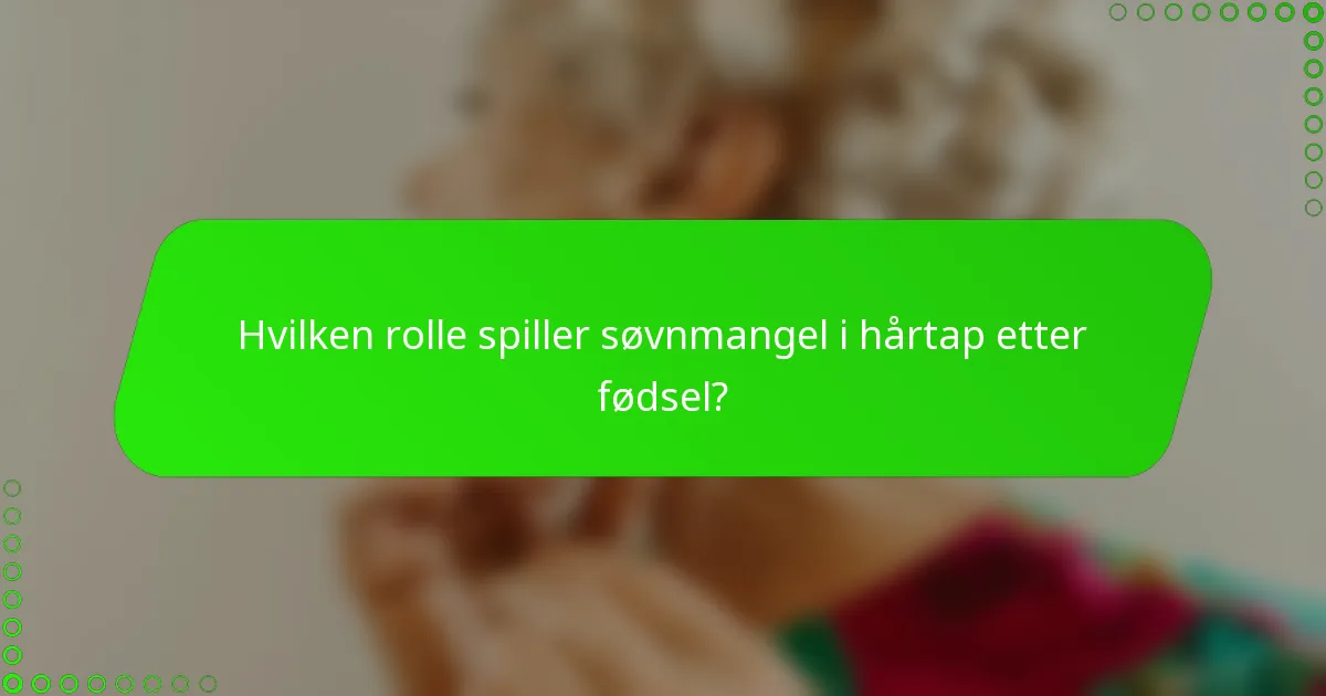 Hvilken rolle spiller søvnmangel i hårtap etter fødsel?