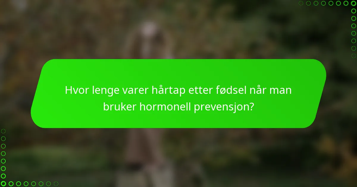 Hvor lenge varer hårtap etter fødsel når man bruker hormonell prevensjon?