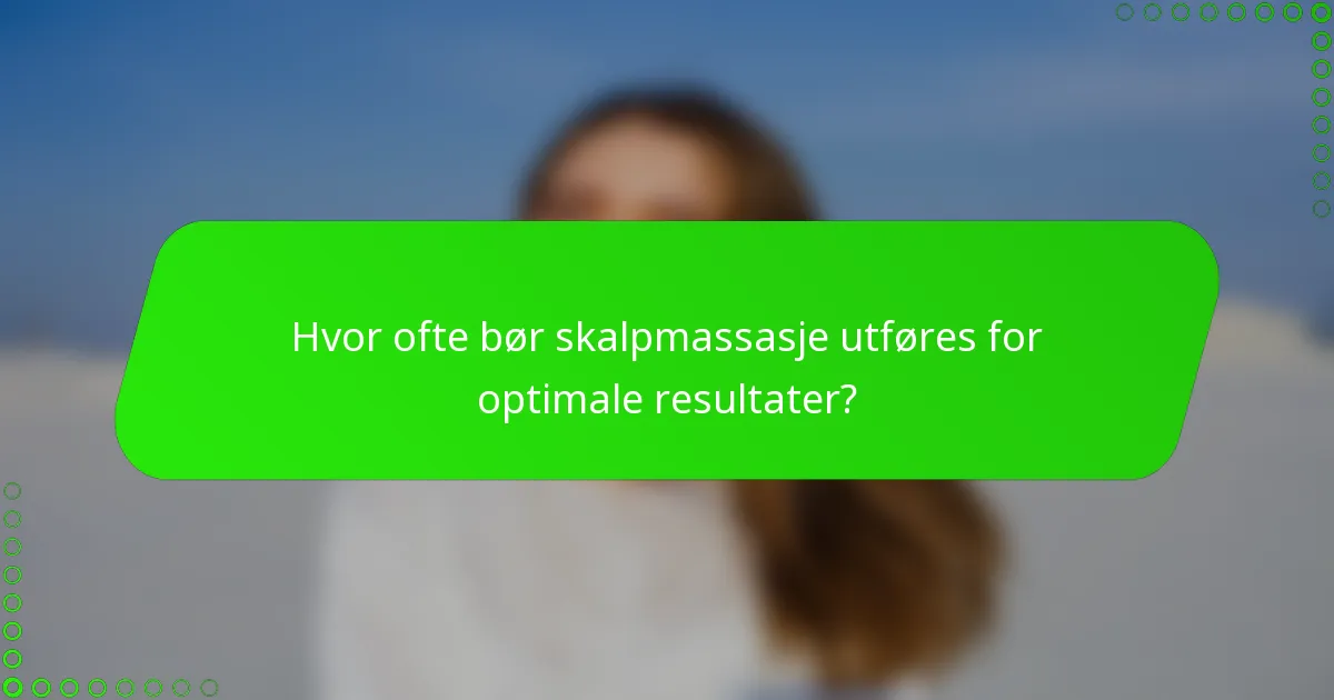 Hvor ofte bør skalpmassasje utføres for optimale resultater?