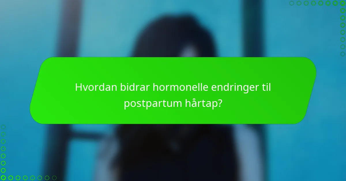 Hvordan bidrar hormonelle endringer til postpartum hårtap?