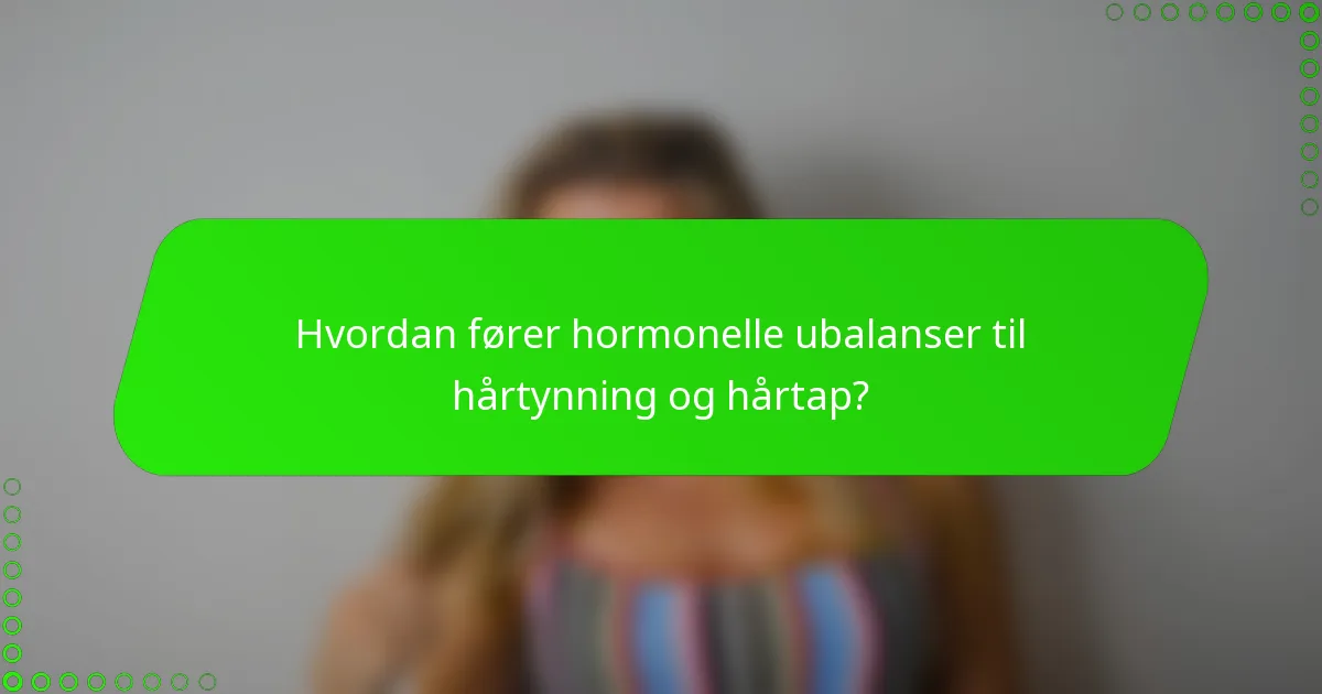 Hvordan fører hormonelle ubalanser til hårtynning og hårtap?